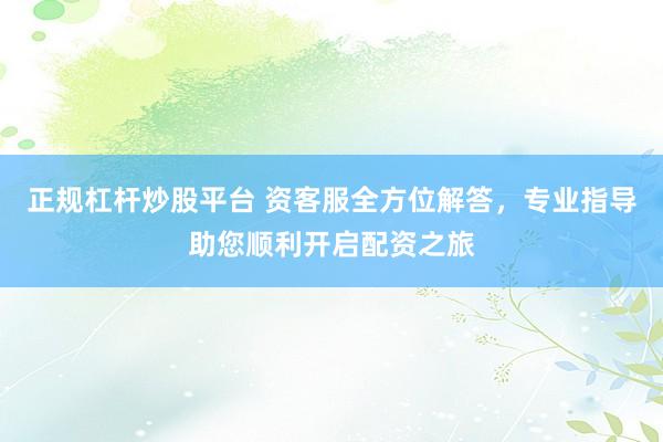 正规杠杆炒股平台 资客服全方位解答，专业指导助您顺利开启配资之旅