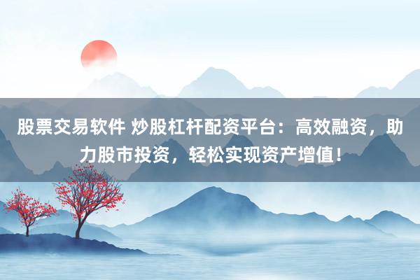 股票交易软件 炒股杠杆配资平台：高效融资，助力股市投资，轻松实现资产增值！