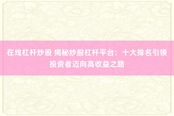 在线杠杆炒股 揭秘炒股杠杆平台：十大排名引领投资者迈向高收益之路