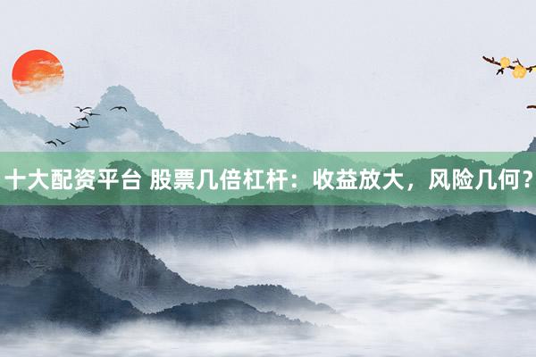 十大配资平台 股票几倍杠杆：收益放大，风险几何？