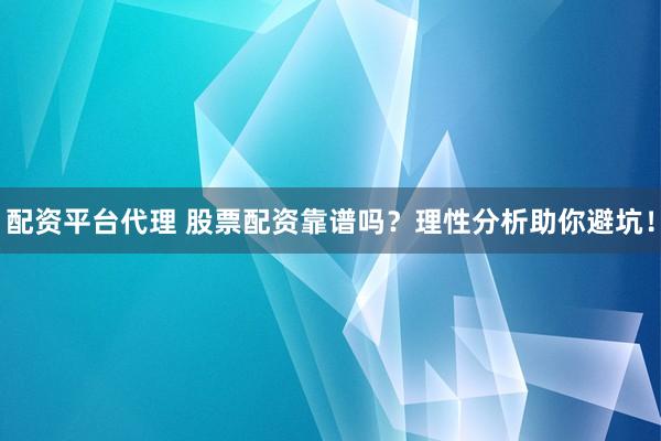 配资平台代理 股票配资靠谱吗？理性分析助你避坑！