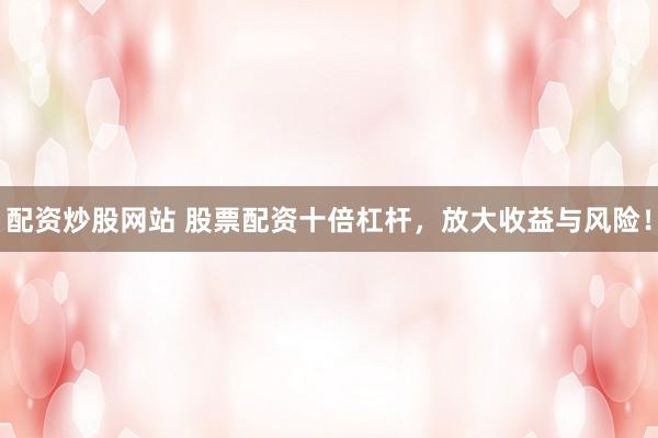 配资炒股网站 股票配资十倍杠杆，放大收益与风险！