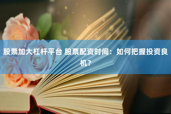 股票加大杠杆平台 股票配资时间：如何把握投资良机？