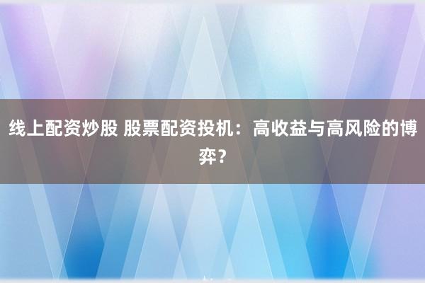 线上配资炒股 股票配资投机：高收益与高风险的博弈？
