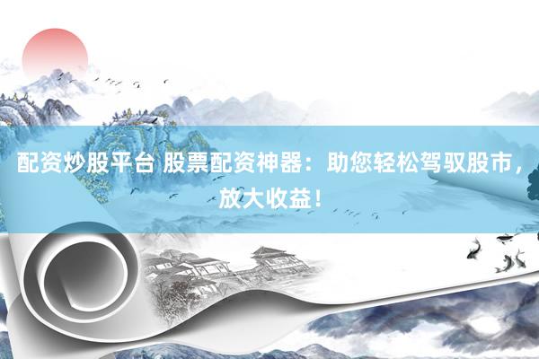 配资炒股平台 股票配资神器：助您轻松驾驭股市，放大收益！
