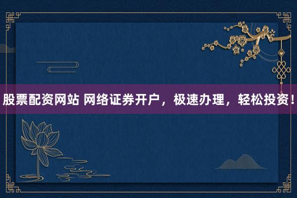 股票配资网站 网络证券开户，极速办理，轻松投资！