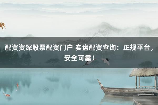 配资资深股票配资门户 实盘配资查询：正规平台，安全可靠！