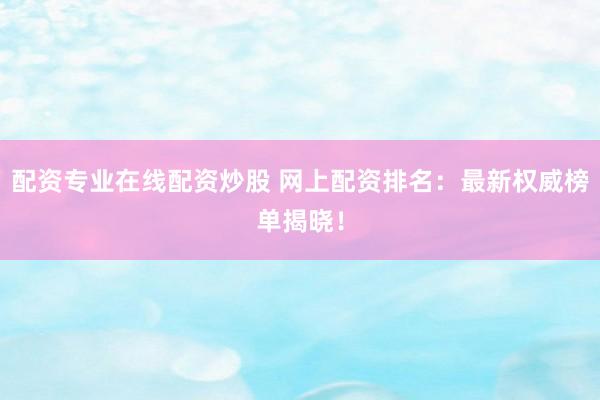 配资专业在线配资炒股 网上配资排名：最新权威榜单揭晓！