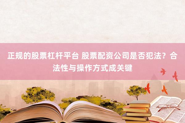 正规的股票杠杆平台 股票配资公司是否犯法？合法性与操作方式成关键