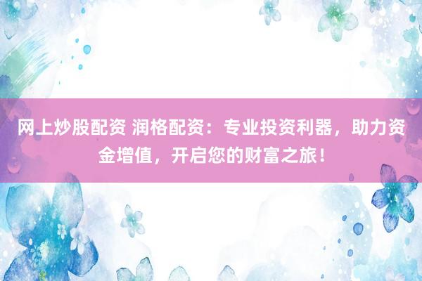 网上炒股配资 润格配资：专业投资利器，助力资金增值，开启您的财富之旅！