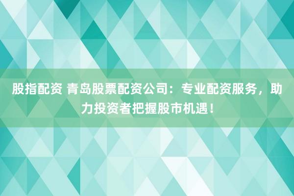 股指配资 青岛股票配资公司：专业配资服务，助力投资者把握股市机遇！
