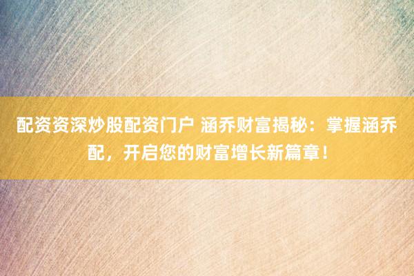 配资资深炒股配资门户 涵乔财富揭秘：掌握涵乔配，开启您的财富增长新篇章！