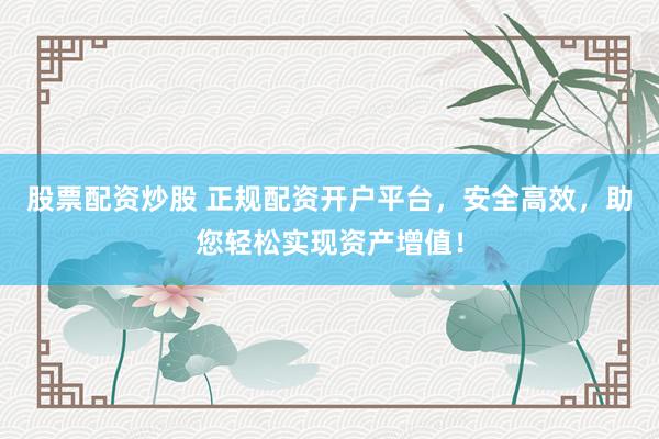 股票配资炒股 正规配资开户平台，安全高效，助您轻松实现资产增值！
