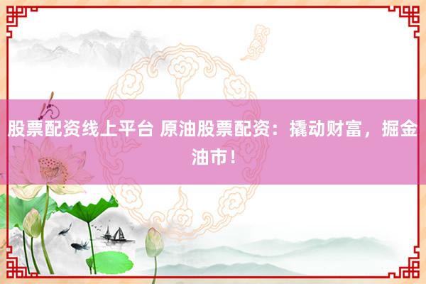 股票配资线上平台 原油股票配资：撬动财富，掘金油市！