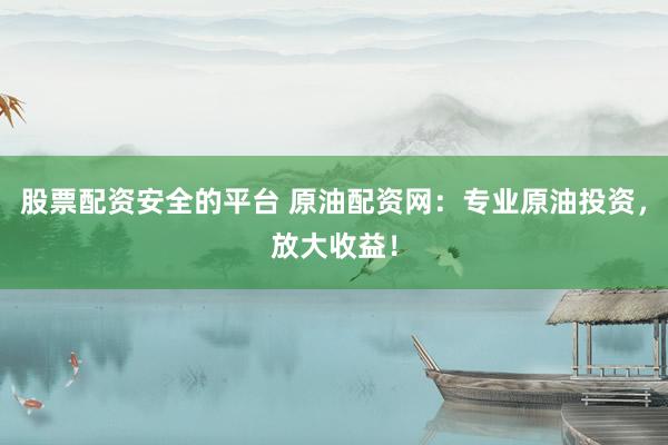 股票配资安全的平台 原油配资网：专业原油投资，放大收益！