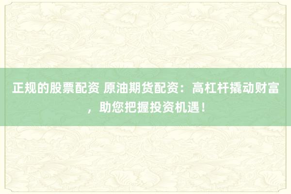 正规的股票配资 原油期货配资：高杠杆撬动财富，助您把握投资机遇！