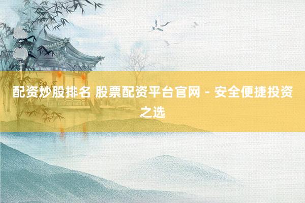 配资炒股排名 股票配资平台官网 - 安全便捷投资之选