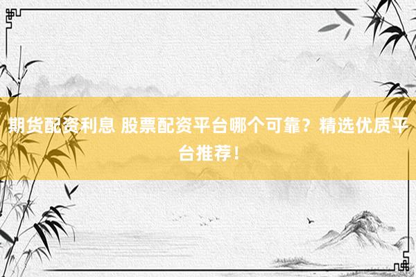 期货配资利息 股票配资平台哪个可靠？精选优质平台推荐！