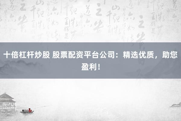 十倍杠杆炒股 股票配资平台公司：精选优质，助您盈利！