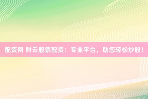配资网 财云股票配资：专业平台，助您轻松炒股！
