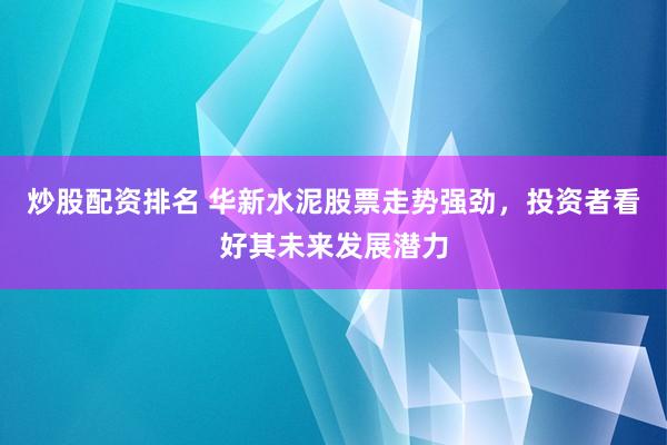 炒股配资排名 华新水泥股票走势强劲，投资者看好其未来发展潜力