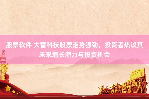 股票软件 大富科技股票走势强劲，投资者热议其未来增长潜力与投资机会