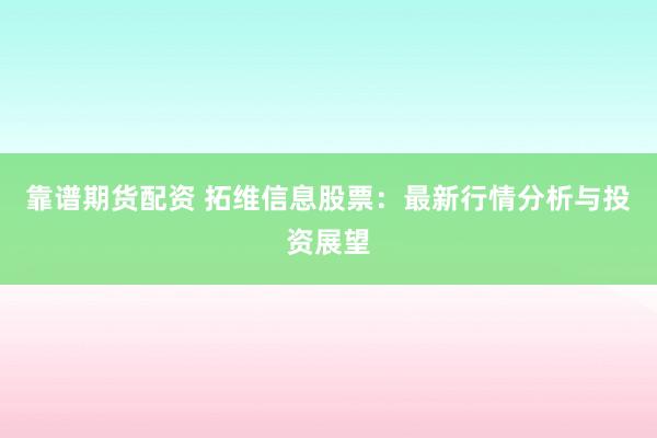 靠谱期货配资 拓维信息股票：最新行情分析与投资展望