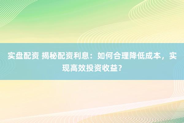 实盘配资 揭秘配资利息：如何合理降低成本，实现高效投资收益？