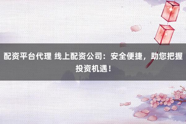 配资平台代理 线上配资公司：安全便捷，助您把握投资机遇！