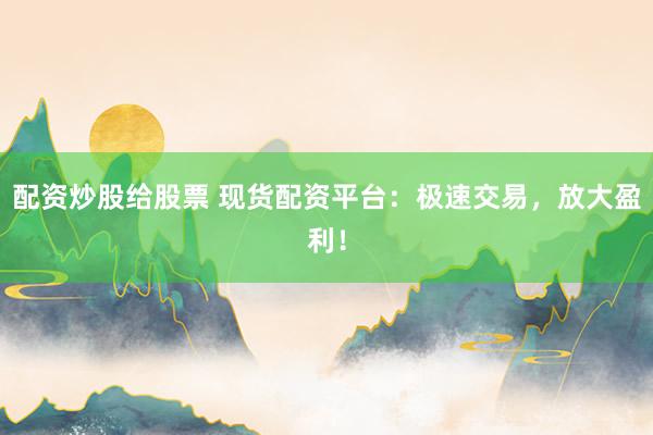 配资炒股给股票 现货配资平台：极速交易，放大盈利！