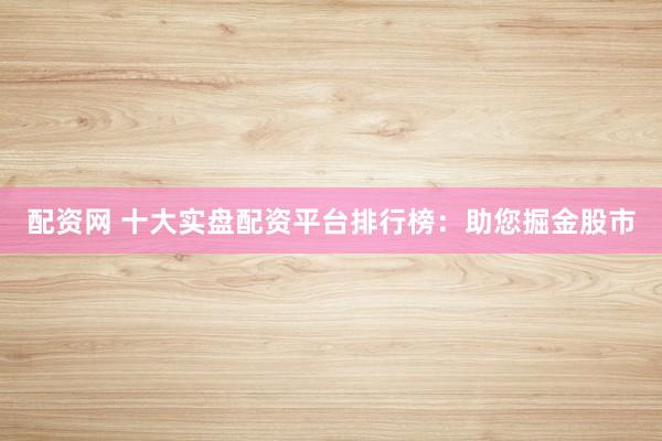 配资网 十大实盘配资平台排行榜：助您掘金股市