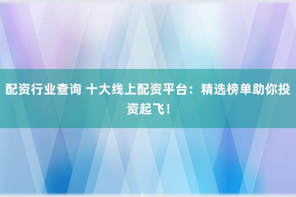 配资行业查询 十大线上配资平台：精选榜单助你投资起飞！