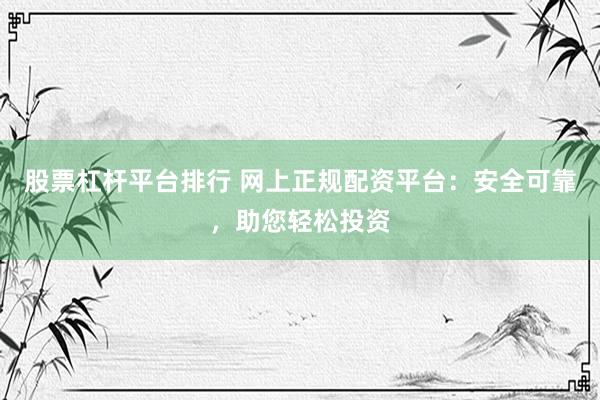股票杠杆平台排行 网上正规配资平台：安全可靠，助您轻松投资