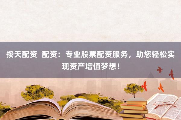 按天配资  配资：专业股票配资服务，助您轻松实现资产增值梦想！