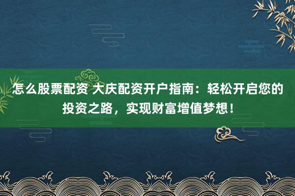 怎么股票配资 大庆配资开户指南：轻松开启您的投资之路，实现财富增值梦想！