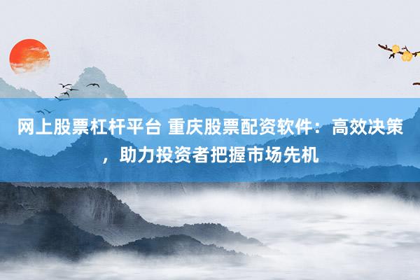 网上股票杠杆平台 重庆股票配资软件：高效决策，助力投资者把握市场先机
