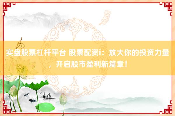 实盘股票杠杆平台 股票配资i：放大你的投资力量，开启股市盈利新篇章！