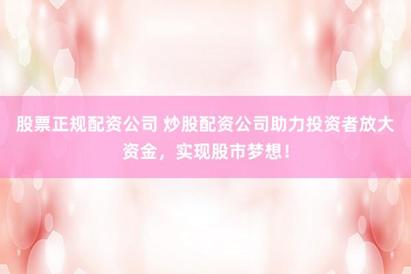股票正规配资公司 炒股配资公司助力投资者放大资金，实现股市梦想！