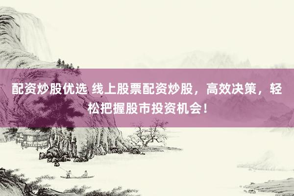 配资炒股优选 线上股票配资炒股，高效决策，轻松把握股市投资机会！