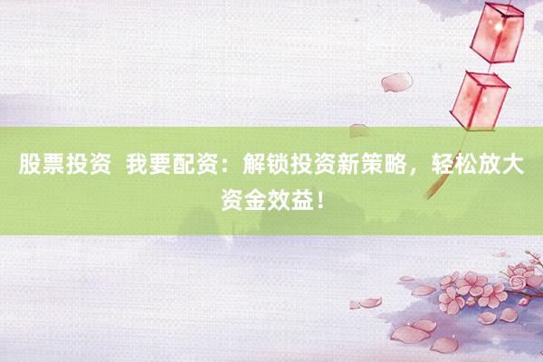 股票投资  我要配资：解锁投资新策略，轻松放大资金效益！