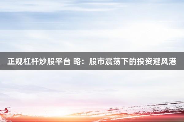 正规杠杆炒股平台 略：股市震荡下的投资避风港