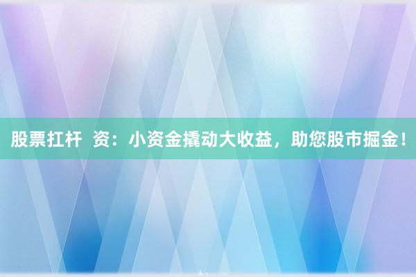 股票扛杆  资：小资金撬动大收益，助您股市掘金！