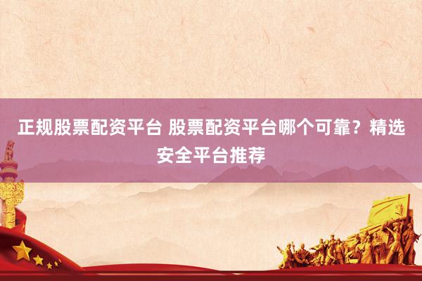 正规股票配资平台 股票配资平台哪个可靠？精选安全平台推荐