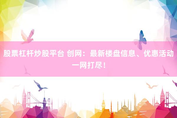 股票杠杆炒股平台 创网：最新楼盘信息、优惠活动一网打尽！