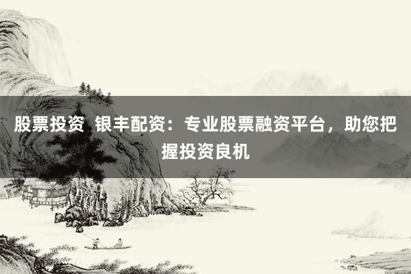股票投资  银丰配资：专业股票融资平台，助您把握投资良机