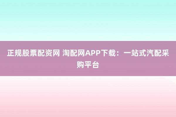 正规股票配资网 淘配网APP下载：一站式汽配采购平台