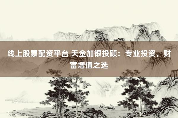 线上股票配资平台 天金加银投顾：专业投资，财富增值之选
