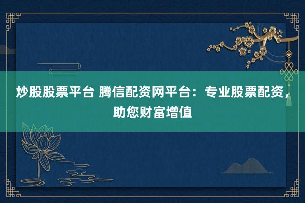 炒股股票平台 腾信配资网平台：专业股票配资，助您财富增值