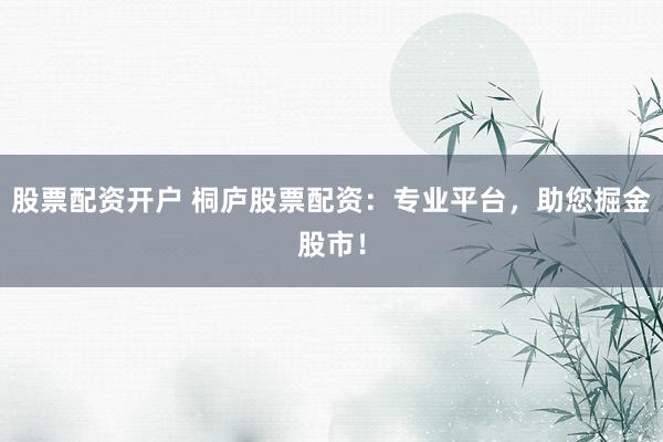 股票配资开户 桐庐股票配资：专业平台，助您掘金股市！