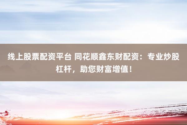 线上股票配资平台 同花顺鑫东财配资：专业炒股杠杆，助您财富增值！